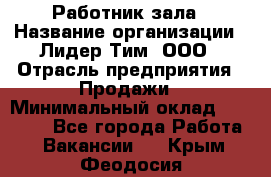 Работник зала › Название организации ­ Лидер Тим, ООО › Отрасль предприятия ­ Продажи › Минимальный оклад ­ 25 000 - Все города Работа » Вакансии   . Крым,Феодосия